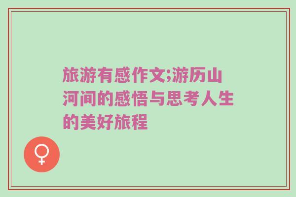 旅游有感作文;游历山河间的感悟与思考人生的美好旅程