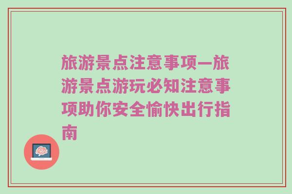 旅游景点注意事项—旅游景点游玩必知注意事项助你安全愉快出行指南