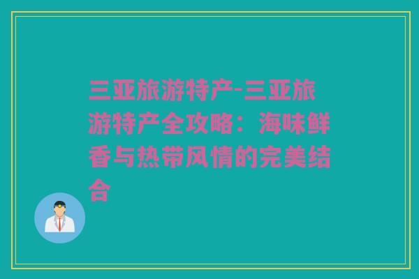 三亚旅游特产-三亚旅游特产全攻略：海味鲜香与热带风情的完美结合