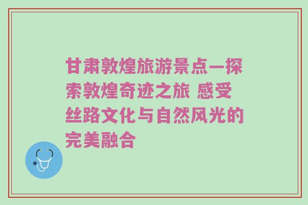甘肃敦煌旅游景点—探索敦煌奇迹之旅 感受丝路文化与自然风光的完美融合