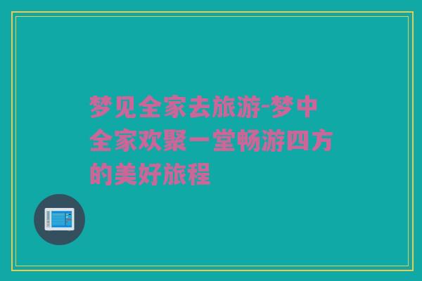 梦见全家去旅游-梦中全家欢聚一堂畅游四方的美好旅程
