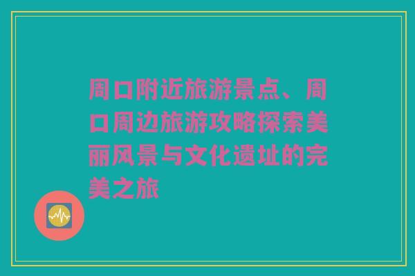 周口附近旅游景点、周口周边旅游攻略探索美丽风景与文化遗址的完美之旅