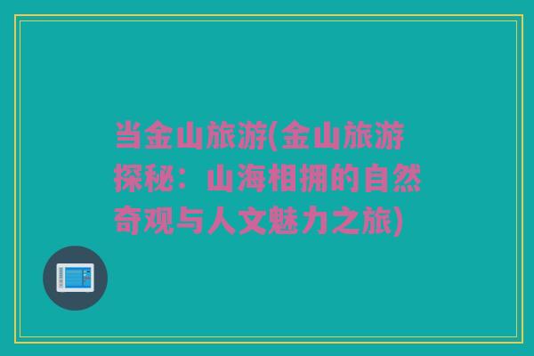 当金山旅游(金山旅游探秘：山海相拥的自然奇观与人文魅力之旅)