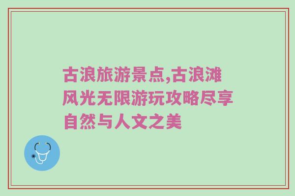 古浪旅游景点,古浪滩风光无限游玩攻略尽享自然与人文之美
