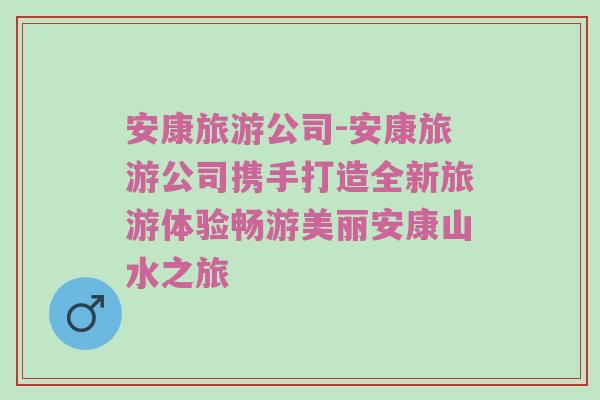 安康旅游公司-安康旅游公司携手打造全新旅游体验畅游美丽安康山水之旅