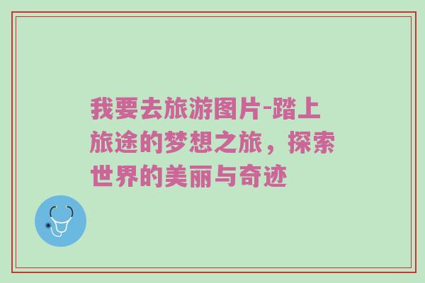 我要去旅游图片-踏上旅途的梦想之旅，探索世界的美丽与奇迹