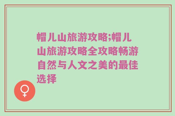 帽儿山旅游攻略;帽儿山旅游攻略全攻略畅游自然与人文之美的最佳选择