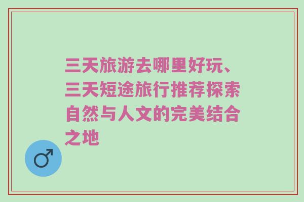 三天旅游去哪里好玩、三天短途旅行推荐探索自然与人文的完美结合之地