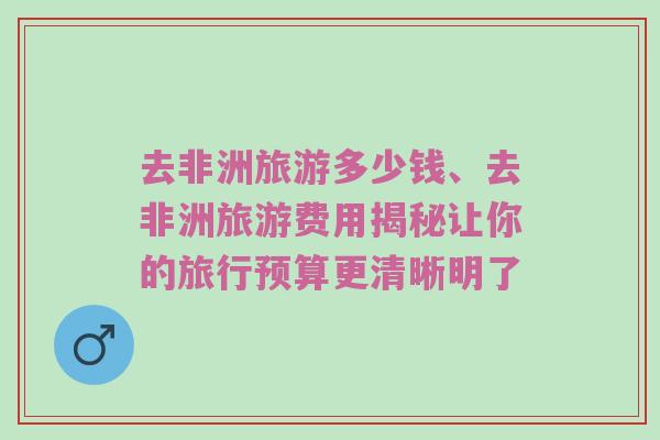 去非洲旅游多少钱、去非洲旅游费用揭秘让你的旅行预算更清晰明了