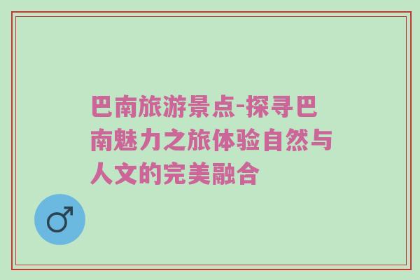 巴南旅游景点-探寻巴南魅力之旅体验自然与人文的完美融合