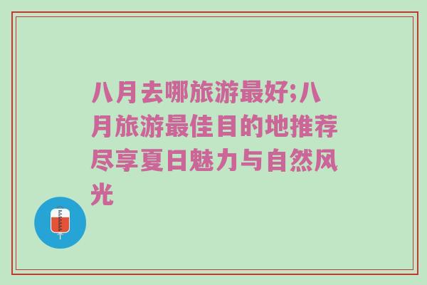 八月去哪旅游最好;八月旅游最佳目的地推荐尽享夏日魅力与自然风光