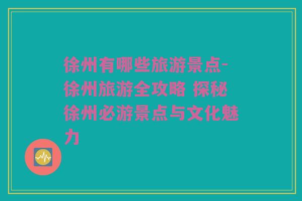 徐州有哪些旅游景点-徐州旅游全攻略 探秘徐州必游景点与文化魅力