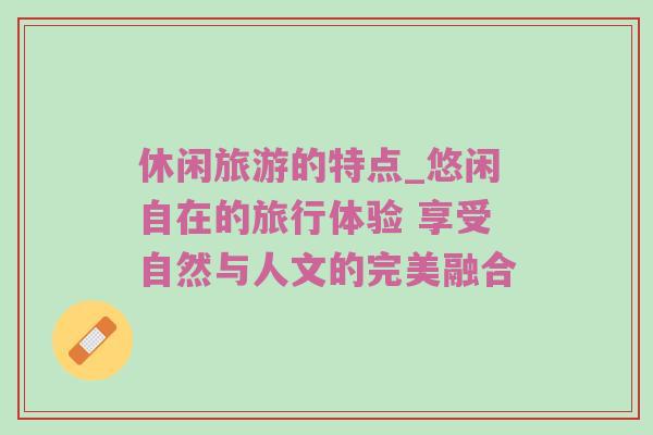 休闲旅游的特点_悠闲自在的旅行体验 享受自然与人文的完美融合