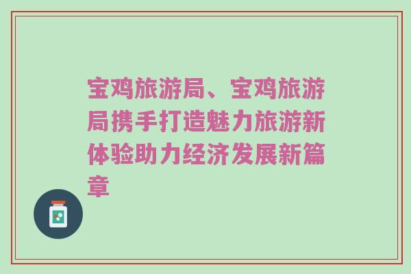 宝鸡旅游局、宝鸡旅游局携手打造魅力旅游新体验助力经济发展新篇章