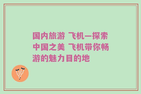 国内旅游 飞机—探索中国之美 飞机带你畅游的魅力目的地