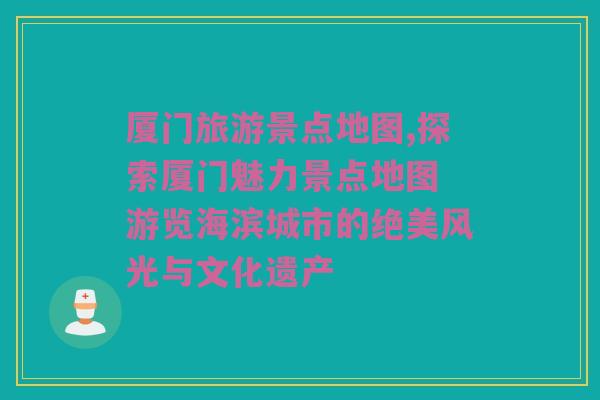 厦门旅游景点地图,探索厦门魅力景点地图 游览海滨城市的绝美风光与文化遗产