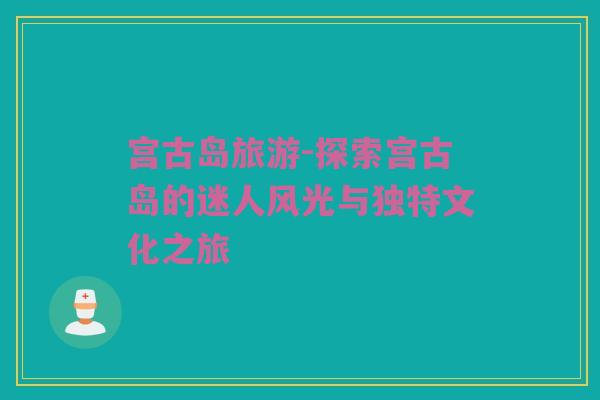 宫古岛旅游-探索宫古岛的迷人风光与独特文化之旅
