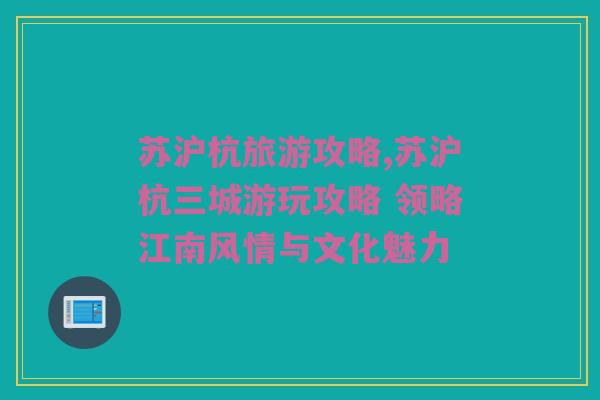 苏沪杭旅游攻略,苏沪杭三城游玩攻略 领略江南风情与文化魅力