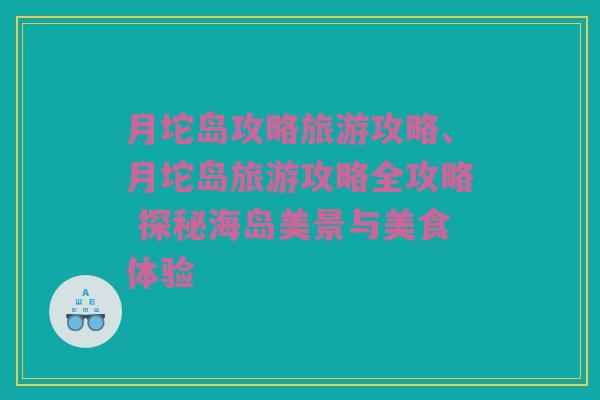 月坨岛攻略旅游攻略、月坨岛旅游攻略全攻略 探秘海岛美景与美食体验