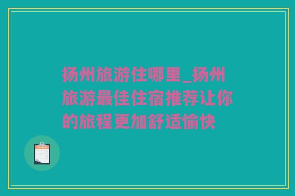 扬州旅游住哪里_扬州旅游最佳住宿推荐让你的旅程更加舒适愉快