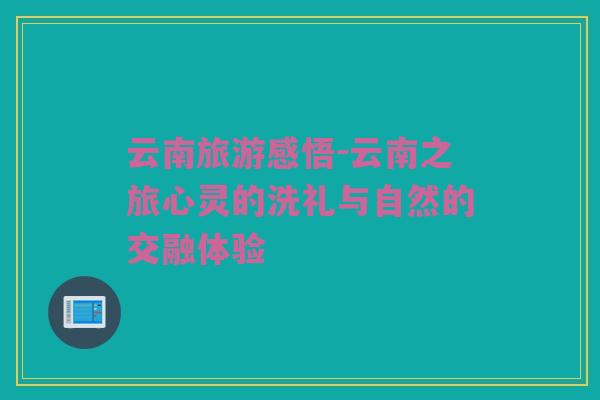 云南旅游感悟-云南之旅心灵的洗礼与自然的交融体验