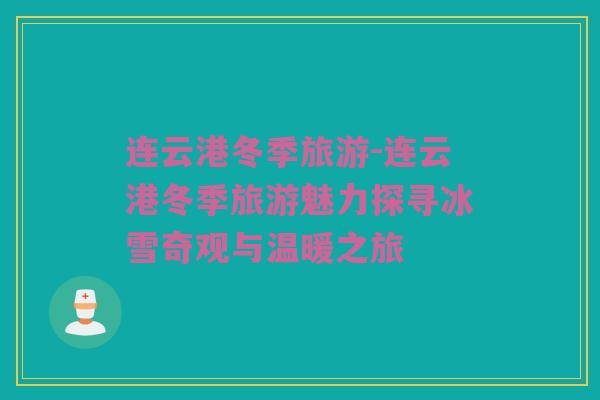 连云港冬季旅游-连云港冬季旅游魅力探寻冰雪奇观与温暖之旅