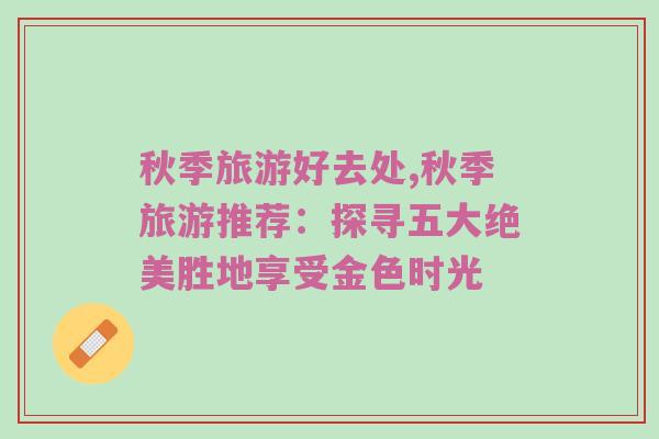 秋季旅游好去处,秋季旅游推荐：探寻五大绝美胜地享受金色时光