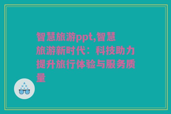 智慧旅游ppt,智慧旅游新时代：科技助力提升旅行体验与服务质量