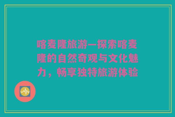 喀麦隆旅游—探索喀麦隆的自然奇观与文化魅力，畅享独特旅游体验