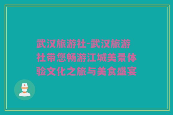 武汉旅游社-武汉旅游社带您畅游江城美景体验文化之旅与美食盛宴