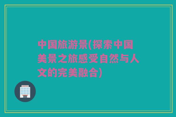 中国旅游景(探索中国美景之旅感受自然与人文的完美融合)