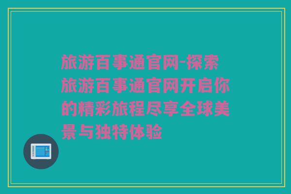 旅游百事通官网-探索旅游百事通官网开启你的精彩旅程尽享全球美景与独特体验