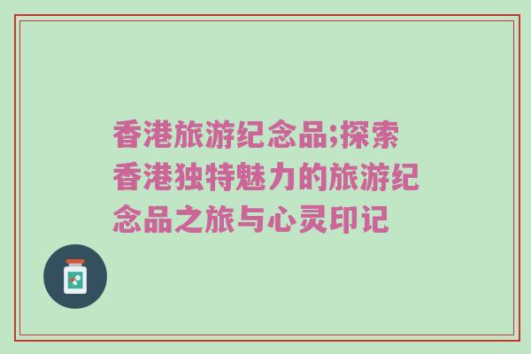 香港旅游纪念品;探索香港独特魅力的旅游纪念品之旅与心灵印记