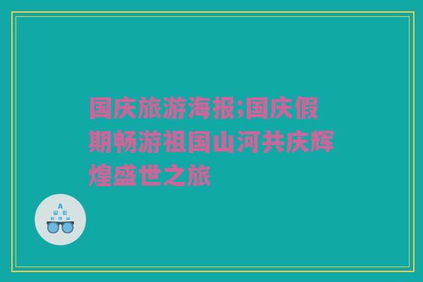 国庆旅游海报;国庆假期畅游祖国山河共庆辉煌盛世之旅