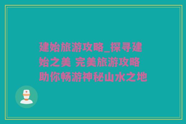 建始旅游攻略_探寻建始之美 完美旅游攻略助你畅游神秘山水之地