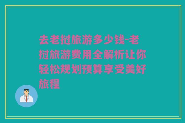 去老挝旅游多少钱-老挝旅游费用全解析让你轻松规划预算享受美好旅程