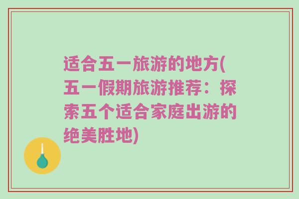 适合五一旅游的地方(五一假期旅游推荐：探索五个适合家庭出游的绝美胜地)