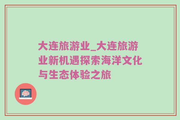 大连旅游业_大连旅游业新机遇探索海洋文化与生态体验之旅