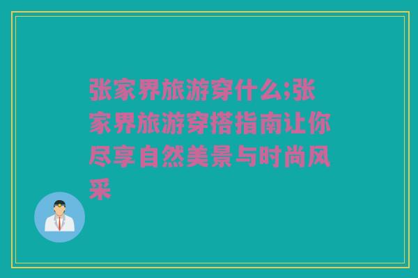 张家界旅游穿什么;张家界旅游穿搭指南让你尽享自然美景与时尚风采