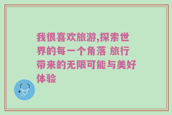 我很喜欢旅游,探索世界的每一个角落 旅行带来的无限可能与美好体验