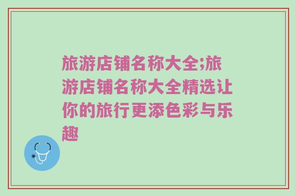 旅游店铺名称大全;旅游店铺名称大全精选让你的旅行更添色彩与乐趣