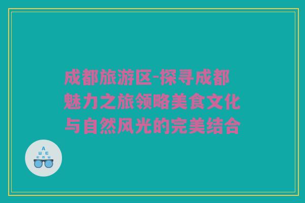 成都旅游区-探寻成都魅力之旅领略美食文化与自然风光的完美结合