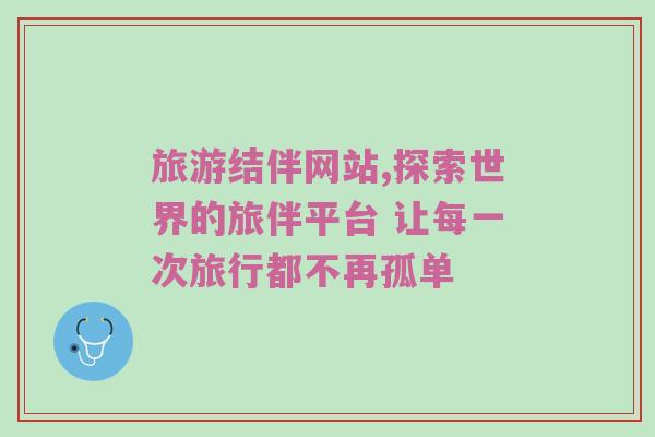 旅游结伴网站,探索世界的旅伴平台 让每一次旅行都不再孤单