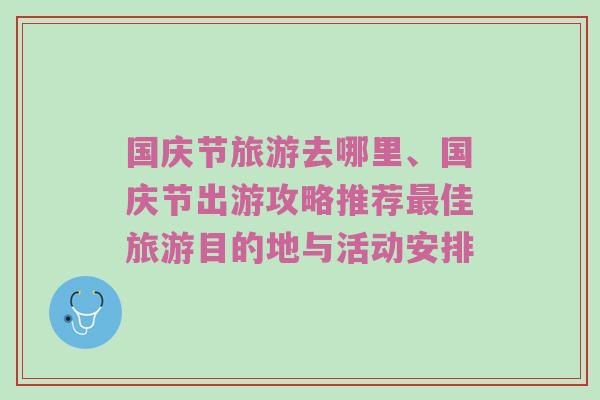 国庆节旅游去哪里、国庆节出游攻略推荐最佳旅游目的地与活动安排