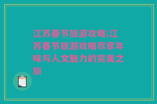 江苏春节旅游攻略;江苏春节旅游攻略尽享年味与人文魅力的完美之旅