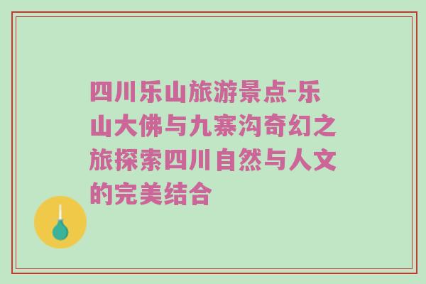 四川乐山旅游景点-乐山大佛与九寨沟奇幻之旅探索四川自然与人文的完美结合