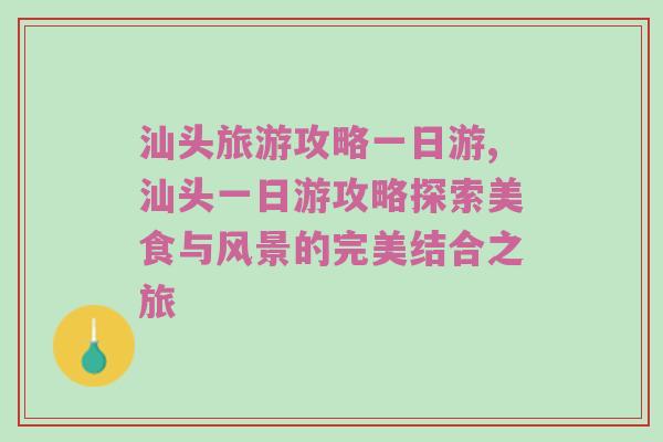 汕头旅游攻略一日游,汕头一日游攻略探索美食与风景的完美结合之旅