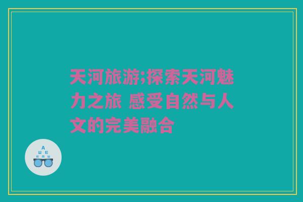 天河旅游;探索天河魅力之旅 感受自然与人文的完美融合