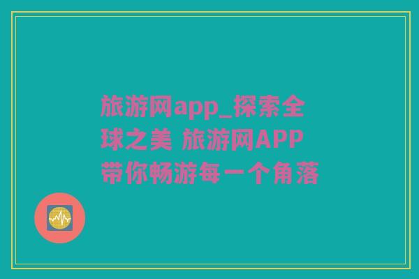 旅游网app_探索全球之美 旅游网APP带你畅游每一个角落