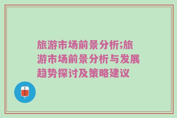 旅游市场前景分析;旅游市场前景分析与发展趋势探讨及策略建议